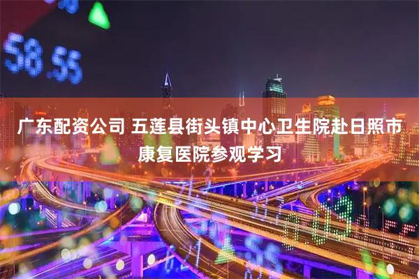 广东配资公司 五莲县街头镇中心卫生院赴日照市康复医院参观学习