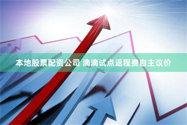 本地股票配资公司 滴滴试点返程费自主议价