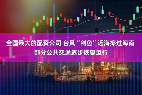全国最大的配资公司 台风“剑鱼”近海擦过海南 部分公共交通逐步恢复运行
