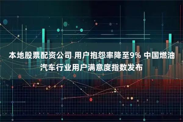 本地股票配资公司 用户抱怨率降至9% 中国燃油汽车行业用户满意度指数发布