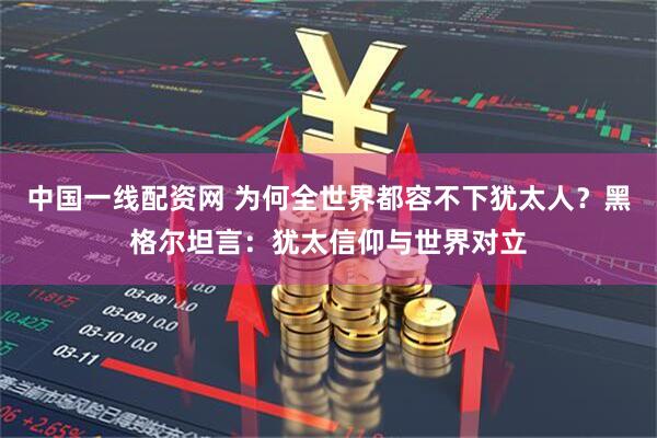 中国一线配资网 为何全世界都容不下犹太人？黑格尔坦言：犹太信仰与世界对立