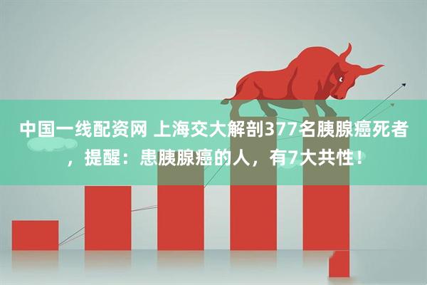 中国一线配资网 上海交大解剖377名胰腺癌死者，提醒：患胰腺癌的人，有7大共性！