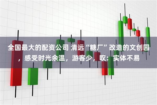 全国最大的配资公司 清远“糖厂”改造的文创园，感受时光余温，游客少，叹：实体不易
