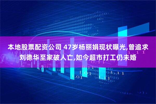 本地股票配资公司 47岁杨丽娟现状曝光,曾追求刘德华至家破人亡,如今超市打工仍未婚