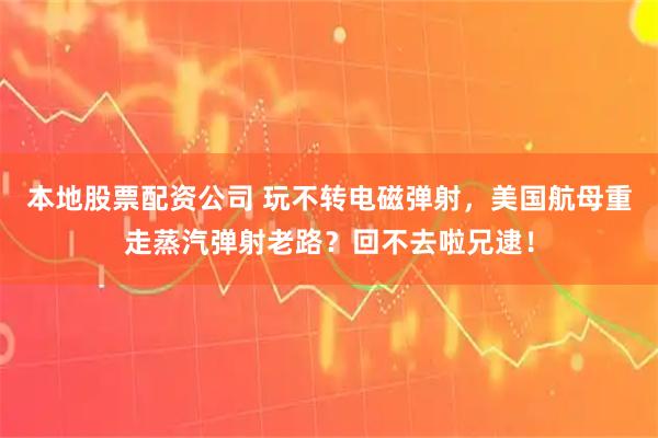 本地股票配资公司 玩不转电磁弹射，美国航母重走蒸汽弹射老路？回不去啦兄逮！
