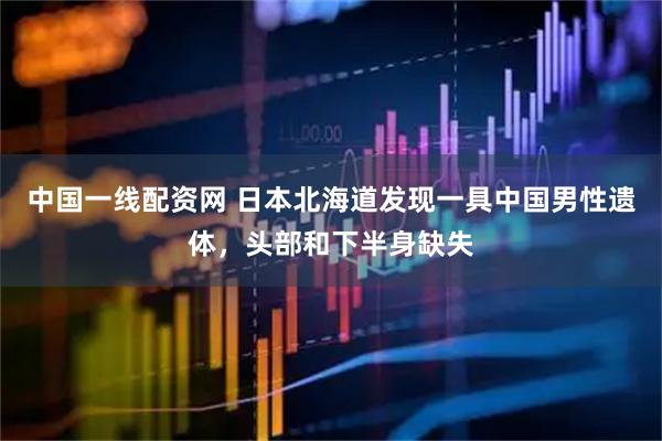中国一线配资网 日本北海道发现一具中国男性遗体，头部和下半身缺失
