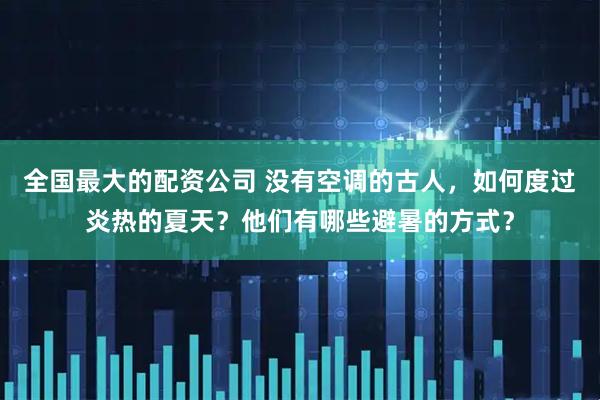 全国最大的配资公司 没有空调的古人，如何度过炎热的夏天？他们有哪些避暑的方式？