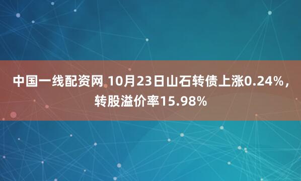 中国一线配资网 10月23日山石转债上涨0.24%，转股溢价率15.98%