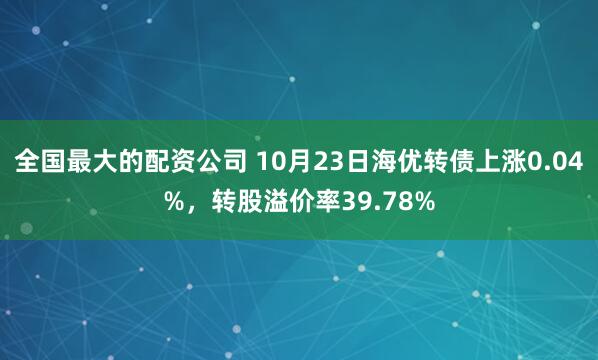 全国最大的配资公司 10月23日海优转债上涨0.04%，转股溢价率39.78%