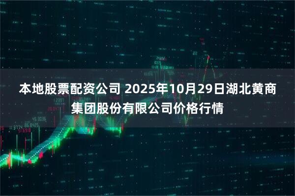 本地股票配资公司 2025年10月29日湖北黄商集团股份有限公司价格行情