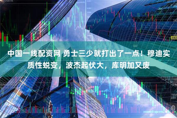 中国一线配资网 勇士三少就打出了一点！穆迪实质性蜕变，波杰起伏大，库明加又废