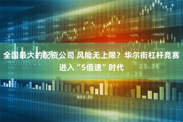 全国最大的配资公司 风险无上限？华尔街杠杆竞赛进入“5倍速”时代
