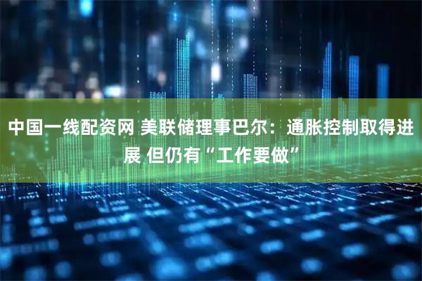 中国一线配资网 美联储理事巴尔：通胀控制取得进展 但仍有“工作要做”
