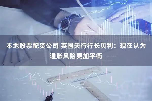 本地股票配资公司 英国央行行长贝利：现在认为通胀风险更加平衡
