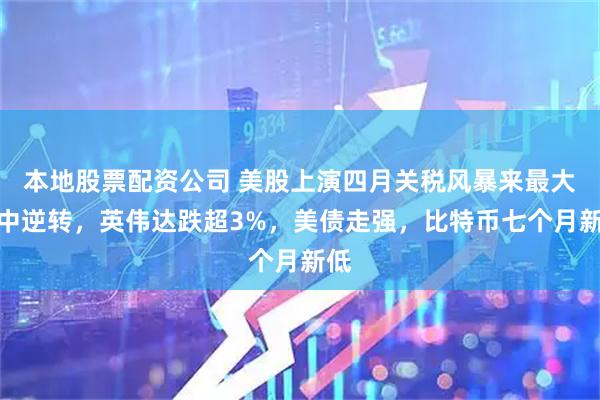 本地股票配资公司 美股上演四月关税风暴来最大盘中逆转，英伟达跌超3%，美债走强，比特币七个月新低