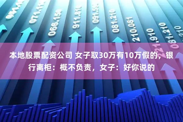 本地股票配资公司 女子取30万有10万假的，银行离柜：概不负责，女子：好你说的