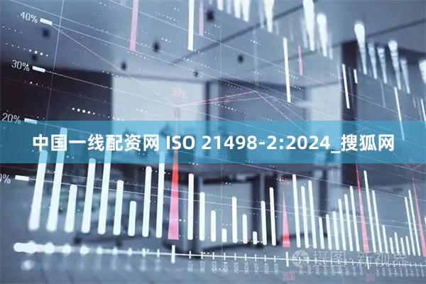 中国一线配资网 ISO 21498-2:2024_搜狐网