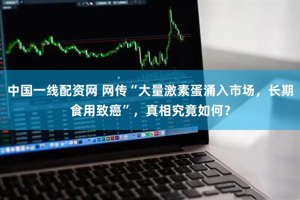 中国一线配资网 网传“大量激素蛋涌入市场，长期食用致癌”，真相究竟如何？