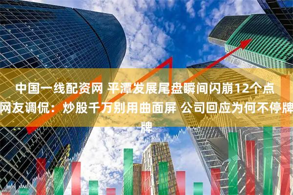 中国一线配资网 平潭发展尾盘瞬间闪崩12个点 网友调侃：炒股千万别用曲面屏 公司回应为何不停牌
