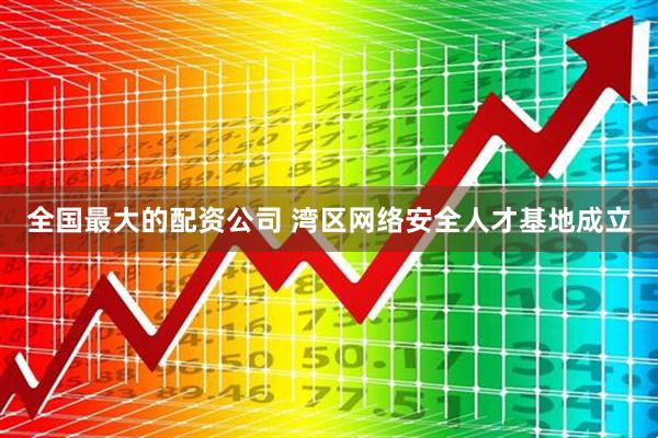 全国最大的配资公司 湾区网络安全人才基地成立