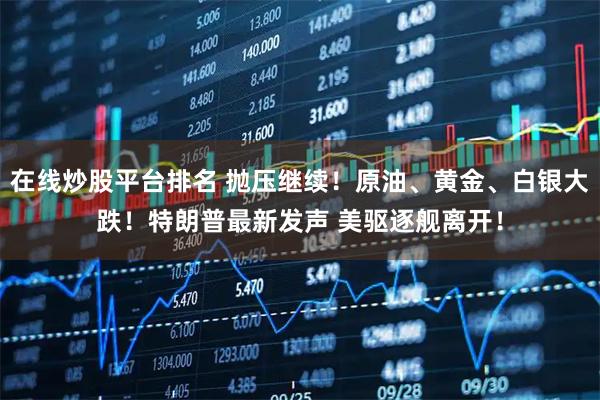 在线炒股平台排名 抛压继续！原油、黄金、白银大跌！特朗普最新发声 美驱逐舰离开！