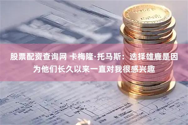 股票配资查询网 卡梅隆·托马斯：选择雄鹿是因为他们长久以来一直对我很感兴趣