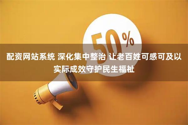 配资网站系统 深化集中整治 让老百姓可感可及以实际成效守护民生福祉