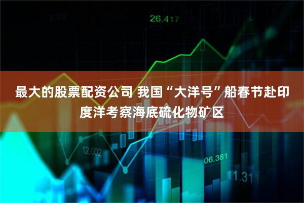 最大的股票配资公司 我国“大洋号”船春节赴印度洋考察海底硫化物矿区