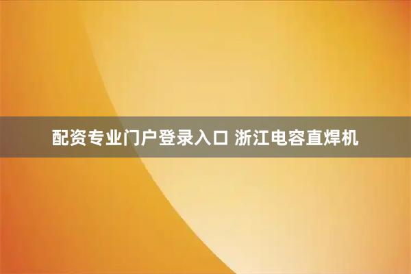 配资专业门户登录入口 浙江电容直焊机