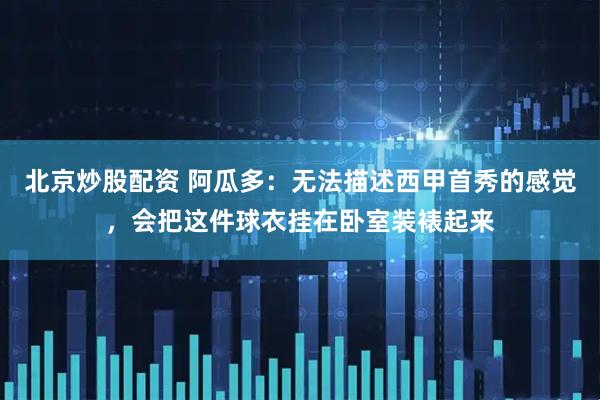北京炒股配资 阿瓜多：无法描述西甲首秀的感觉，会把这件球衣挂在卧室装裱起来