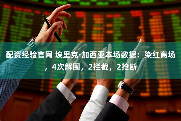 配资经验官网 埃里克·加西亚本场数据：染红离场，4次解围，2拦截，2抢断
