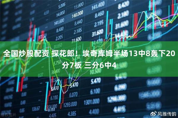 全国炒股配资 探花郎！埃奇库姆半场13中8轰下20分7板 三分6中4