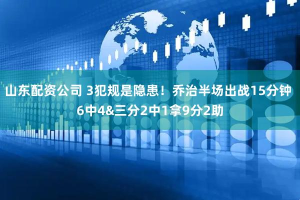 山东配资公司 3犯规是隐患！乔治半场出战15分钟 6中4&三分2中1拿9分2助