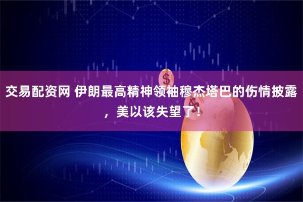 交易配资网 伊朗最高精神领袖穆杰塔巴的伤情披露，美以该失望了！