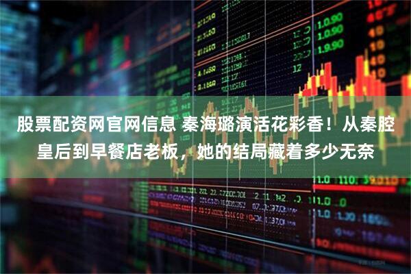 股票配资网官网信息 秦海璐演活花彩香！从秦腔皇后到早餐店老板，她的结局藏着多少无奈