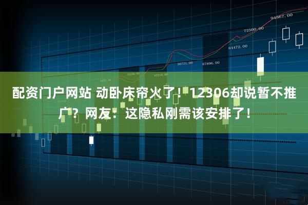 配资门户网站 动卧床帘火了！12306却说暂不推广？网友：这隐私刚需该安排了！